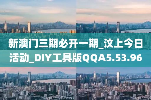 新澳门三期必开一期_汶上今日活动_DIY工具版QQA5.53.96