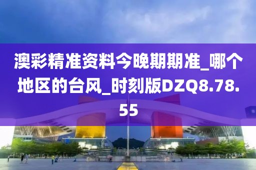 澳彩精准资料今晚期期准_哪个地区的台风_时刻版DZQ8.78.55