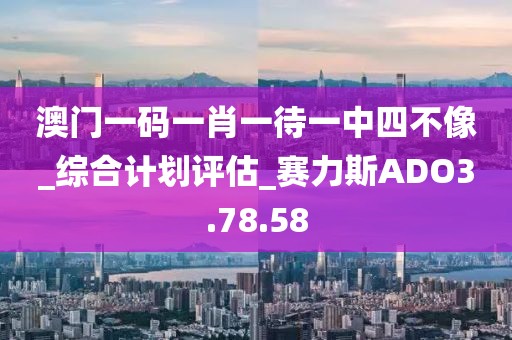 澳门一码一肖一待一中四不像_综合计划评估_赛力斯ADO3.78.58