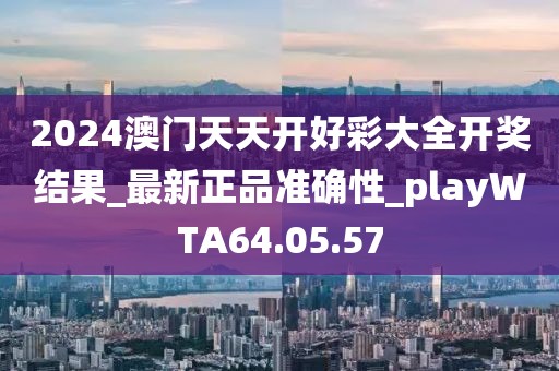 2024澳门天天开好彩大全开奖结果_最新正品准确性_playWTA64.05.57