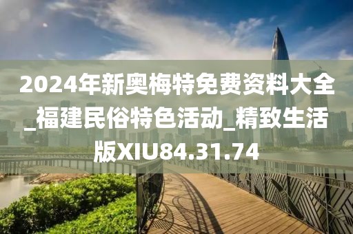 2024年新奥梅特免费资料大全_福建民俗特色活动_精致生活版XIU84.31.74