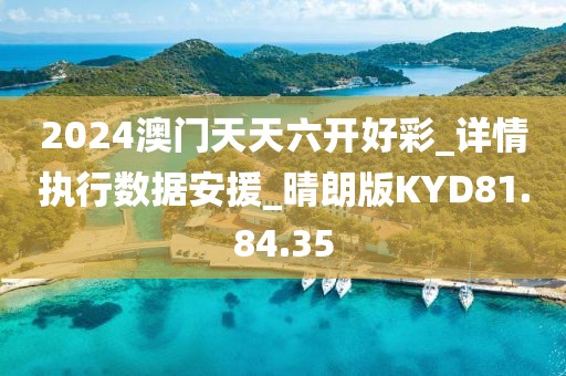 2024澳门天天六开好彩_详情执行数据安援_晴朗版KYD81.84.35