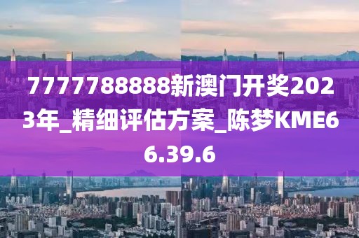 7777788888新澳门开奖2023年_精细评估方案_陈梦KME66.39.6