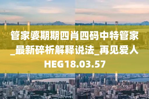 管家婆期期四肖四码中特管家_最新碎析解释说法_再见爱人HEG18.03.57