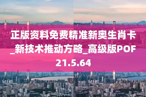 正版资料免费精准新奥生肖卡_新技术推动方略_高级版POF21.5.64