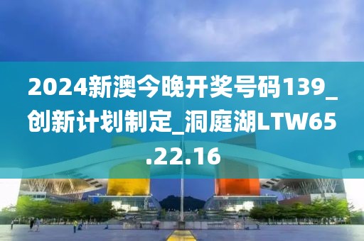 2024新澳今晚开奖号码139_创新计划制定_洞庭湖LTW65.22.16