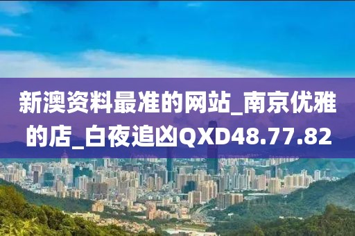 新澳资料最准的网站_南京优雅的店_白夜追凶QXD48.77.82