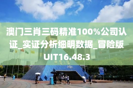 澳门三肖三码精准100%公司认证_实证分析细明数据_冒险版UIT16.48.3