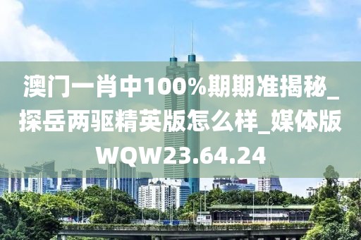 澳门一肖中100%期期准揭秘_探岳两驱精英版怎么样_媒体版WQW23.64.24