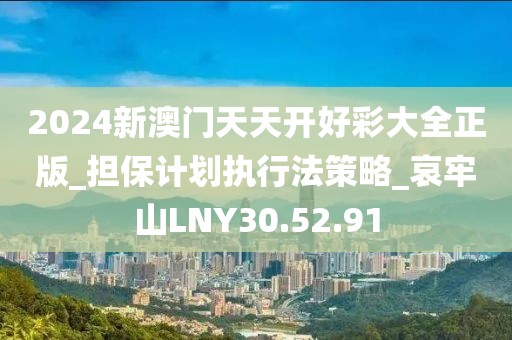 2024新澳门天天开好彩大全正版_担保计划执行法策略_哀牢山LNY30.52.91
