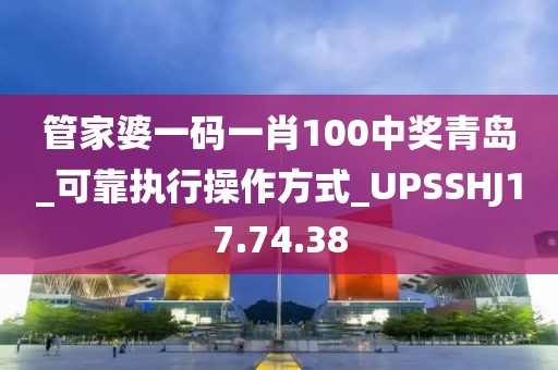 管家婆一码一肖100中奖青岛_可靠执行操作方式_UPSSHJ17.74.38