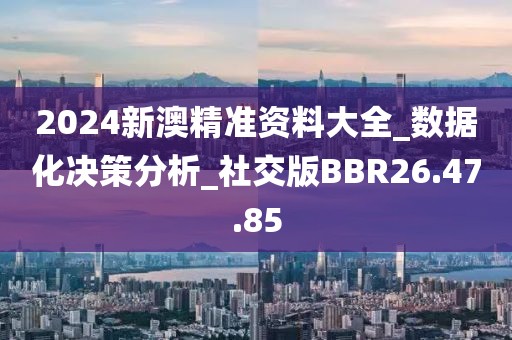 2024新澳精准资料大全_数据化决策分析_社交版BBR26.47.85