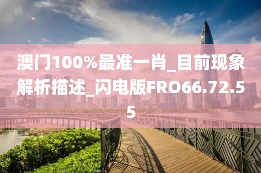 澳门100%最准一肖_目前现象解析描述_闪电版FRO66.72.55