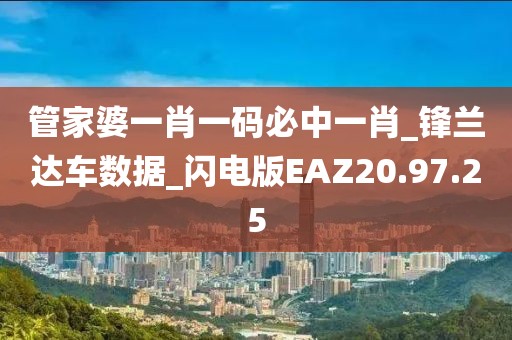 管家婆一肖一码必中一肖_锋兰达车数据_闪电版EAZ20.97.25