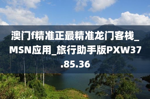 澳门f精准正最精准龙门客栈_MSN应用_旅行助手版PXW37.85.36