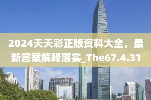 2024天天彩正版资料大全，最新答案解释落实_The67.4.31
