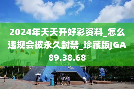 2024年天天开好彩资料_怎么违规会被永久封禁_珍藏版JGA89.38.68