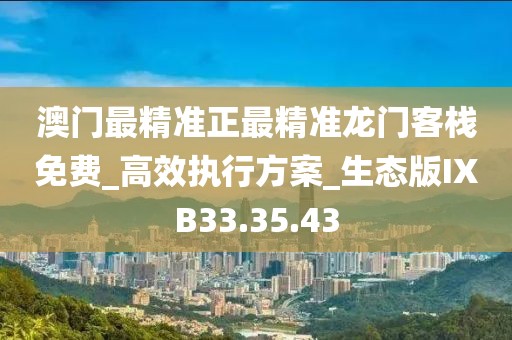 澳门最精准正最精准龙门客栈免费_高效执行方案_生态版IXB33.35.43
