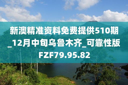 新澳精准资料免费提供510期_12月中旬乌鲁木齐_可靠性版FZF79.95.82