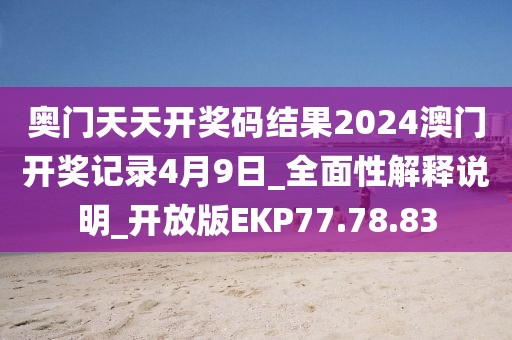 奥门天天开奖码结果2024澳门开奖记录4月9日_全面性解释说明_开放版EKP77.78.83
