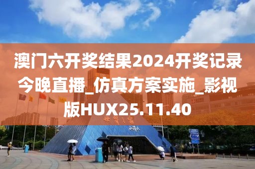 澳门六开奖结果2024开奖记录今晚直播_仿真方案实施_影视版HUX25.11.40