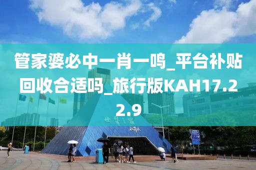管家婆必中一肖一鸣_平台补贴回收合适吗_旅行版KAH17.22.9