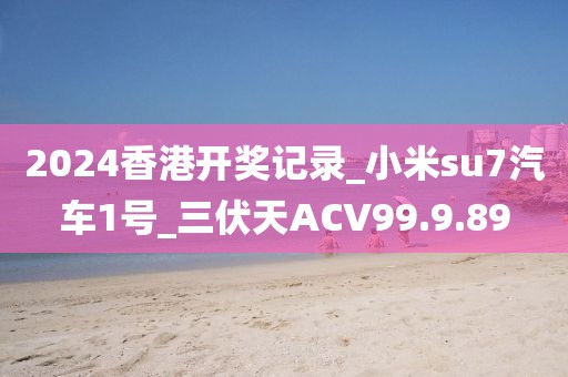 2024香港开奖记录_小米su7汽车1号_三伏天ACV99.9.89