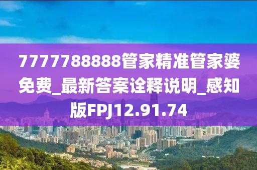 7777788888管家精准管家婆免费_最新答案诠释说明_感知版FPJ12.91.74