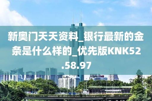 新奥门天天资料_银行最新的金条是什么样的_优先版KNK52.58.97