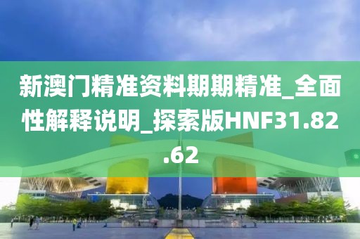 新澳门精准资料期期精准_全面性解释说明_探索版HNF31.82.62