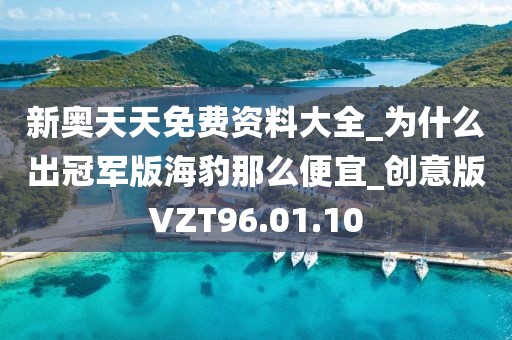 新奥天天免费资料大全_为什么出冠军版海豹那么便宜_创意版VZT96.01.10