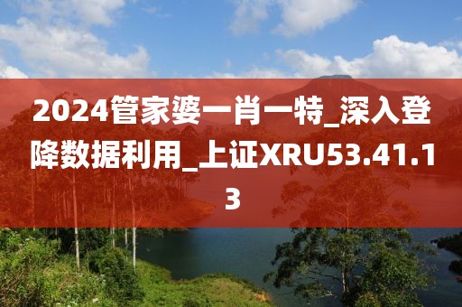 2024管家婆一肖一特_深入登降数据利用_上证XRU53.41.13