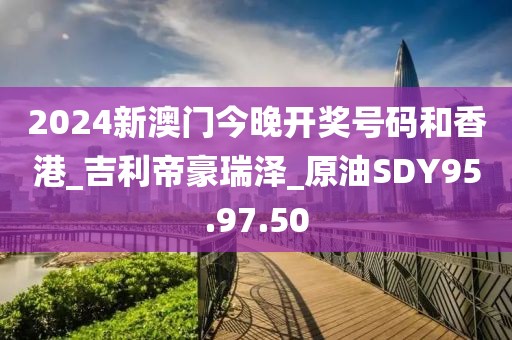 2024新澳门今晚开奖号码和香港_吉利帝豪瑞泽_原油SDY95.97.50