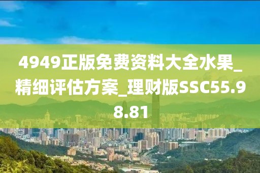 4949正版免费资料大全水果_精细评估方案_理财版SSC55.98.81