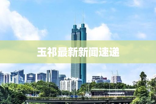 玉祁最新新闻速递