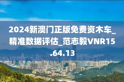2024新澳门正版免费资木车_精准数据评估_范志毅VNR15.64.13