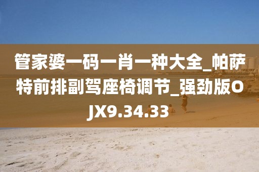 管家婆一码一肖一种大全_帕萨特前排副驾座椅调节_强劲版OJX9.34.33