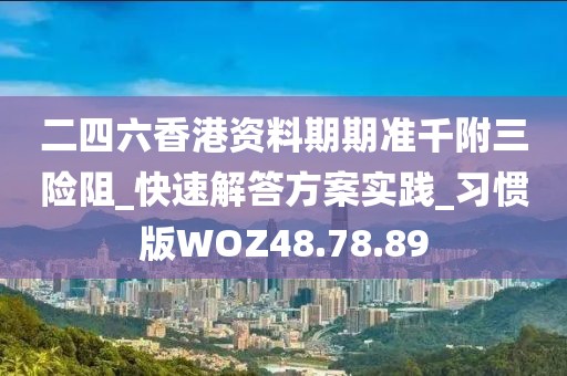 二四六香港资料期期准千附三险阻_快速解答方案实践_习惯版WOZ48.78.89