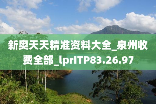 新奥天天精准资料大全_泉州收费全部_lprITP83.26.97