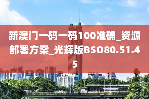 新澳门一码一码100准确_资源部署方案_光辉版BSO80.51.45
