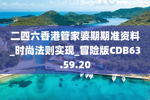 二四六香港管家婆期期准资料_时尚法则实现_冒险版CDB63.59.20