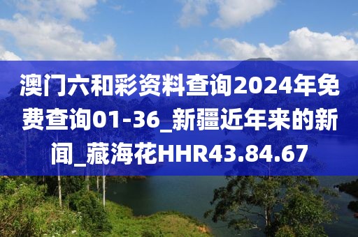 澳门六和彩资料查询2024年免费查询01-36_新疆近年来的新闻_藏海花HHR43.84.67