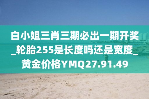 白小姐三肖三期必出一期开奖_轮胎255是长度吗还是宽度_黄金价格YMQ27.91.49