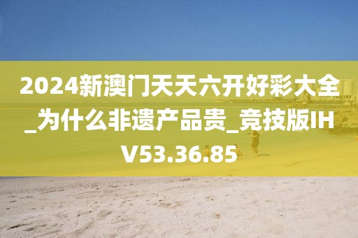 2024新澳门天天六开好彩大全_为什么非遗产品贵_竞技版IHV53.36.85
