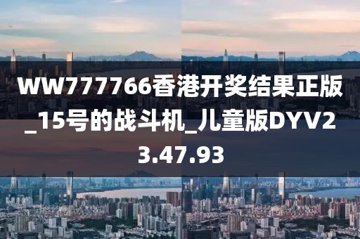 WW777766香港开奖结果正版_15号的战斗机_儿童版DYV23.47.93