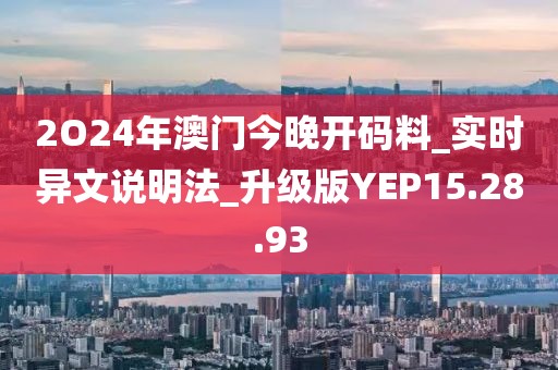 2O24年澳门今晚开码料_实时异文说明法_升级版YEP15.28.93