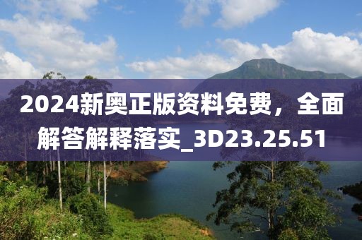 2024新奥正版资料免费，全面解答解释落实_3D23.25.51