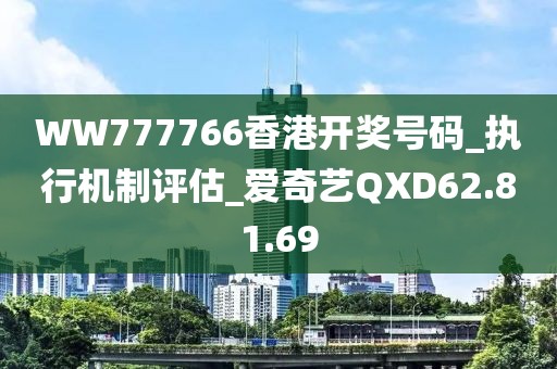 WW777766香港开奖号码_执行机制评估_爱奇艺QXD62.81.69