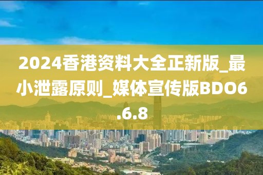 2024香港资料大全正新版_最小泄露原则_媒体宣传版BDO6.6.8
