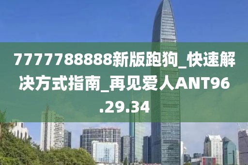 7777788888新版跑狗_快速解决方式指南_再见爱人ANT96.29.34